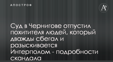 Суд в Чернигове отпустил похитителя людей, который дважды сбегал и разыскивается Интерполом - подробности скандала