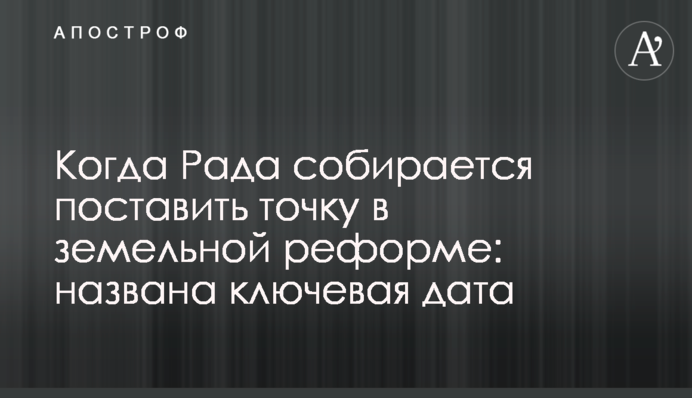 Когда Рада собирается поставить точку в земельной реформе: названа ключевая дата