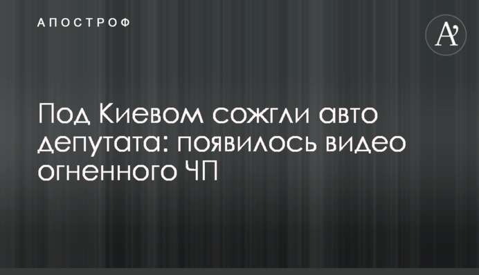 Под Киевом сожгли авто депутата: появилось видео огненного ЧП