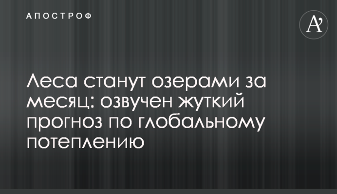 Ліси стануть озерами через місяць: озвучено моторошний прогноз щодо глобального потепління