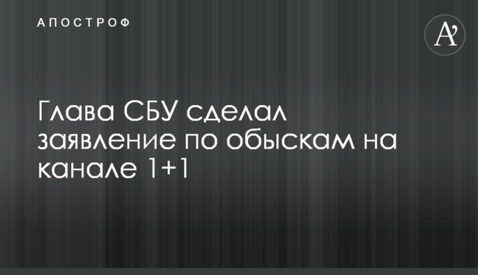 Глава СБУ сделал заявление по обыскам на канале 1+1