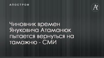 Чиновник времен Януковича Атаманюк пытается вернуться на таможню - СМИ