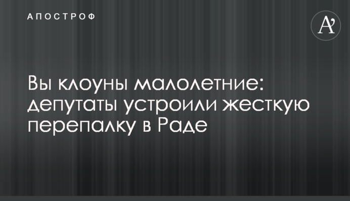 Ви клоуни малолітні: депутати влаштували жорстку перепалку в Раді