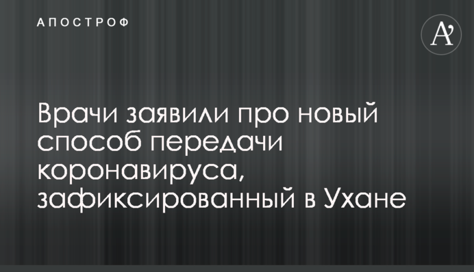 Лікарі заявили про новий спосіб передачі коронавірусу, який зафіксовано в Ухані