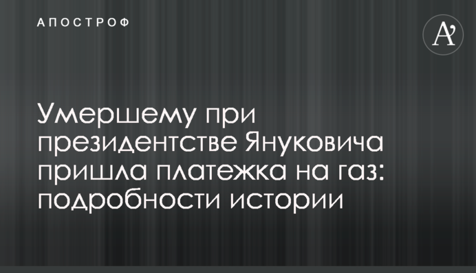 Померлому за президентства Януковича прийшла платіжка на газ: подробиці історії
