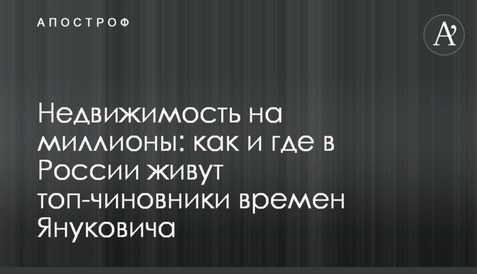 Нерухомість на мільйони: як і де в Росії живуть топ-чиновники часів Януковича