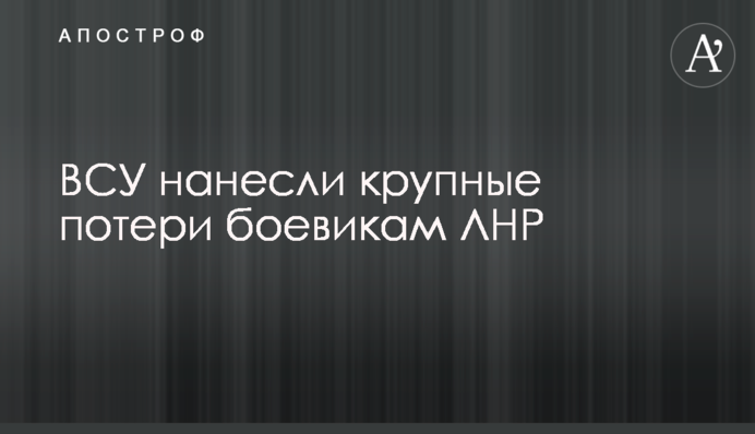 ЗСУ завдали великих втрат бойовикам ЛНР