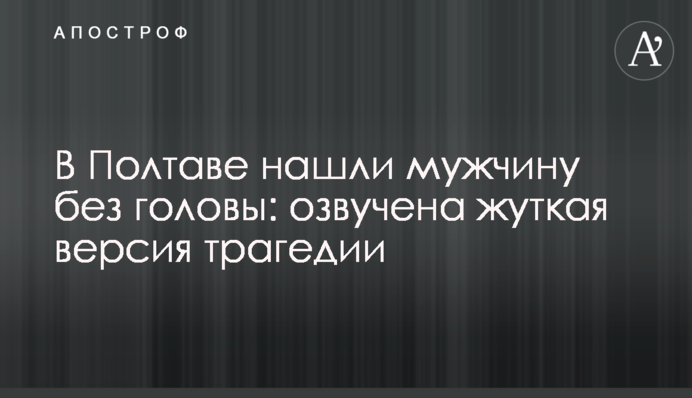 У Полтаві знайшли чоловіка без голови: озвучена моторошна версія трагедії