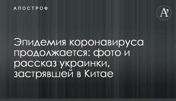 Эпидемия коронавируса продолжается: фото и рассказ украинки, застрявшей в Китае
