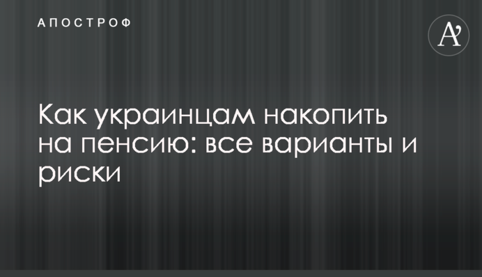 Як українцям накопичити на пенсію: всі варіанти і ризики