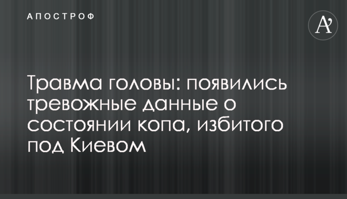 Травма головы: появились тревожные данные о состоянии копа, избитого под Киевом
