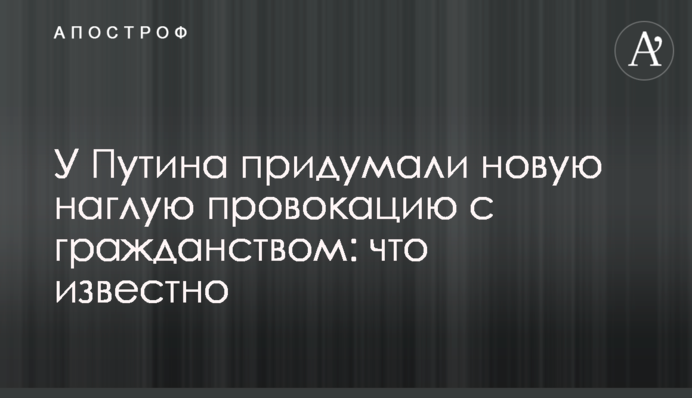 У Путіна придумали нову зухвалу провокацію з громадянством: що відомо