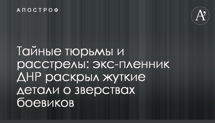 ​Таємні в'язниці і розстріли: екс-полонений ДНР розкрив моторошні деталі про звірства бойовиків