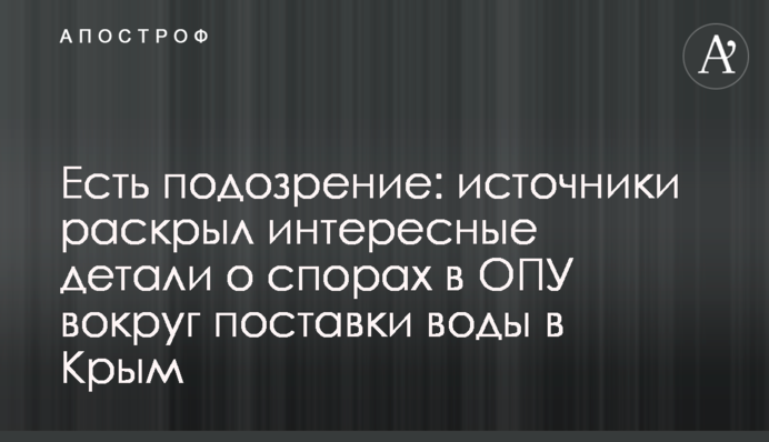 Є підозра: джерело розкрило цікаві деталі про суперечки в ОПУ навколо постачання води до Криму