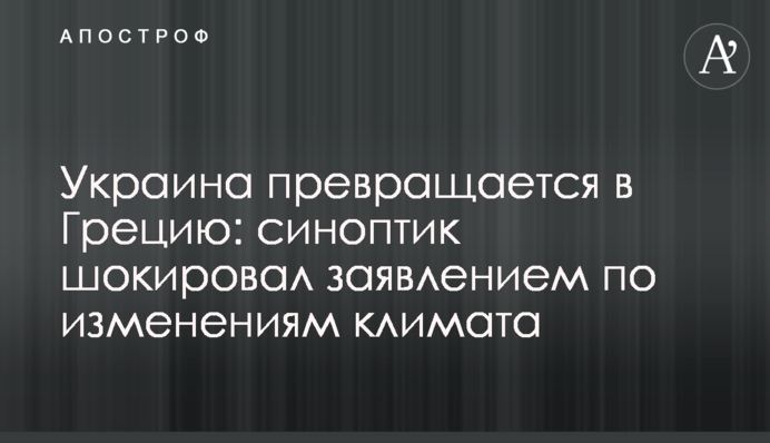 Украина превращается в Грецию: синоптик шокировал заявлением по изменениям климата