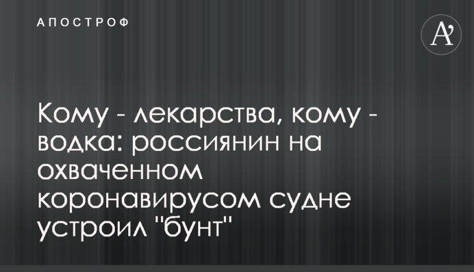 Кому - ліки, кому - горілка: росіянин на охопленому коронавірусом судні влаштував 