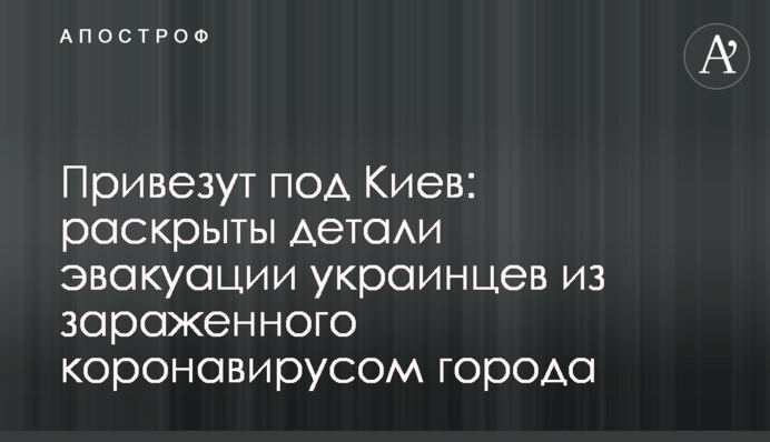 Привезуть під Київ: розкрито деталі евакуації українців із зараженого коронавірусом міста