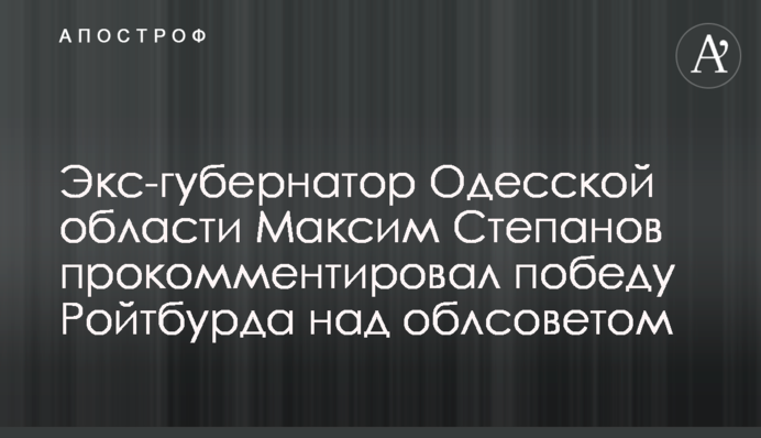 Экс-губернатор Одесской области Максим Степанов прокомментировал победу Ройтбурда над облсоветом
