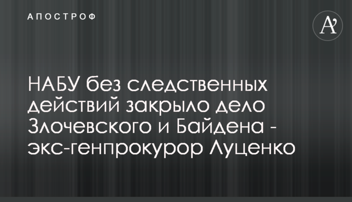 НАБУ без следственных действий закрыло дело Злочевского и Байдена - экс-генпрокурор Луценко
