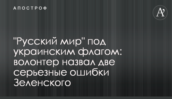 "Русский мир" под украинским флагом: волонтер назвал две серьезные ошибки Зеленского