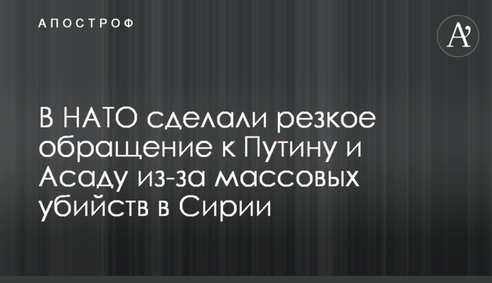 В НАТО сделали резкое обращение к Путину и Асаду из-за массовых убийств в Сирии