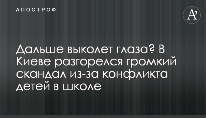 Дальше выколет глаза? В Киеве разгорелся громкий скандал из-за конфликта детей в школе