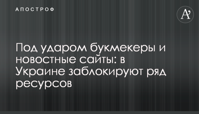 Под ударом букмекеры и новостные сайты: в Украине заблокируют ряд ресурсов