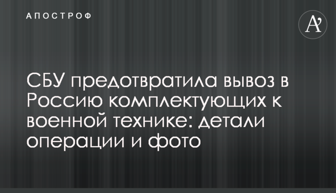 СБУ предотвратила вывоз в Россию комплектующих к военной технике: детали операции и фото