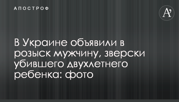 В Украине объявили в розыск мужчину, зверски убившего двухлетнего ребенка: фото