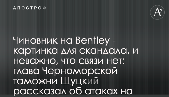 Чиновник на Bentley - картинка для скандала, и неважно, что связи нет: глава Черноморской таможни Щуцкий рассказал об атаках на него