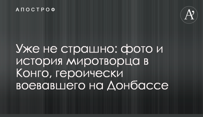 Уже не страшно: фото и история миротворца в Конго, героически воевавшего на Донбассе