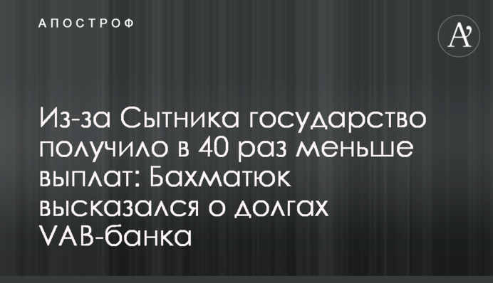 Из-за Сытника государство получило в 40 раз меньше выплат: Бахматюк высказался о долгах VAB-банка