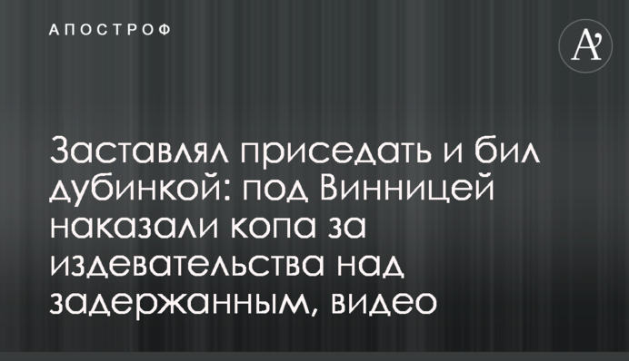 Змушував присідати і бив палицею: під Вінницею покарали копа за знущання над затриманим, відео