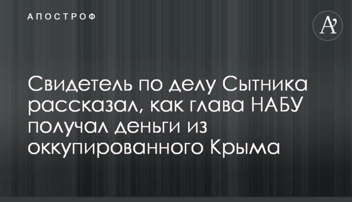 Свидетель по делу Сытника рассказал, как глава НАБУ получал деньги из оккупированного Крыма