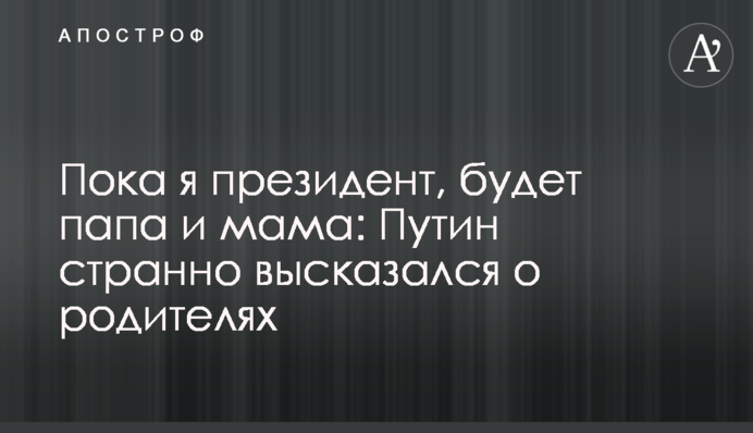 Пока я президент, будет папа и мама: Путин странно высказался о родителях