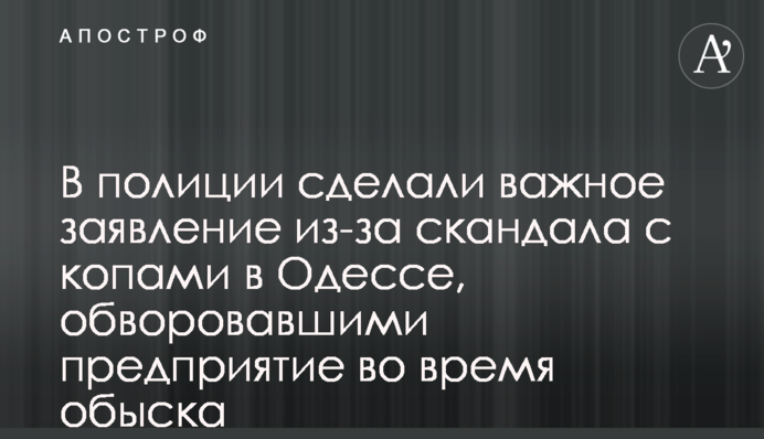 В полиции сделали важное заявление из-за скандала с копами в Одессе, обворовавшими предприятие во время обыска