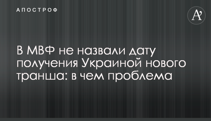 В МВФ не назвали дату получения Украиной нового транша:  в чем проблема