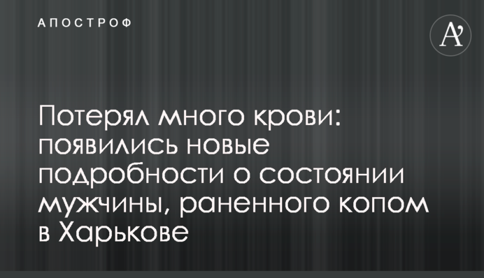 Потерял много крови: появились новые подробности о состоянии мужчины, раненного копом в Харькове