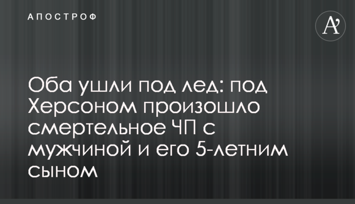 ​Обидва пішли під лід: під Херсоном сталася смертельна НП з чоловіком і його 5-річним сином