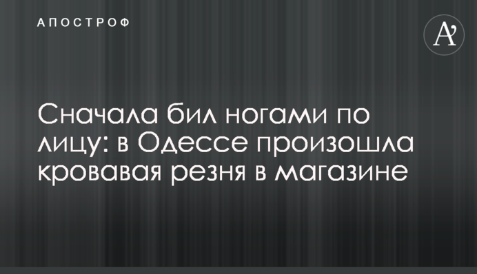 Сначала бил ногами по лицу: в Одессе произошла кровавая резня в магазине