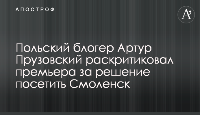 Польский блогер Артур Прузовский раскритиковал премьера за решение посетить Смоленск