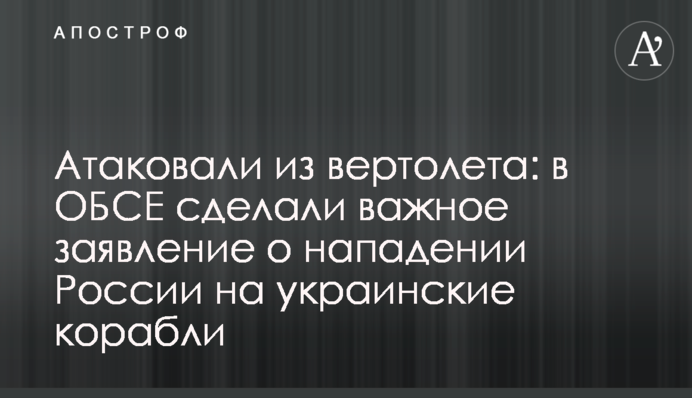Атаковали из вертолета: в ОБСЕ сделали важное заявление о нападении России на украинские корабли