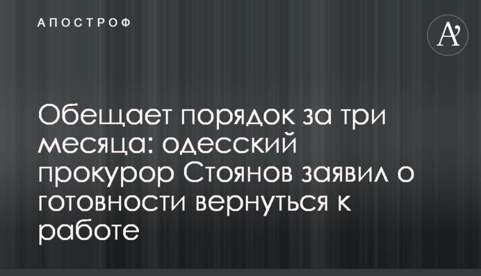 Обіцяє порядок за три місяці: одеський прокурор Стоянов заявив про готовність повернутися до роботи