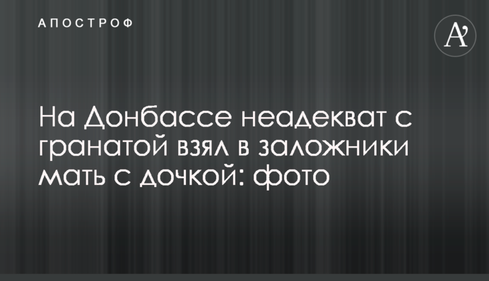 На Донбассе неадекват с гранатой взял в заложники мать с дочкой: фото