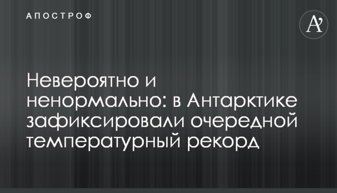 Неймовірно і ненормально: в Антарктиці зафіксували черговий температурний рекорд