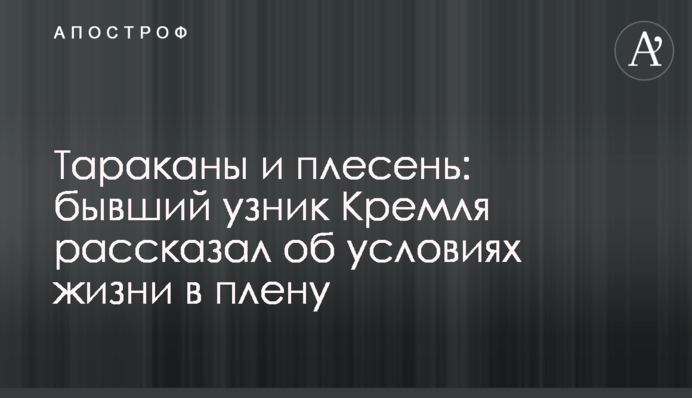 Тараканы и плесень: бывший узник Кремля рассказал об условиях жизни в плену