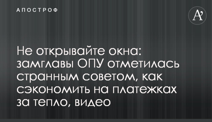 Не открывайте окна: замглавы ОПУ отметилась странным советом, как сэкономить на платежках за тепло, видео
