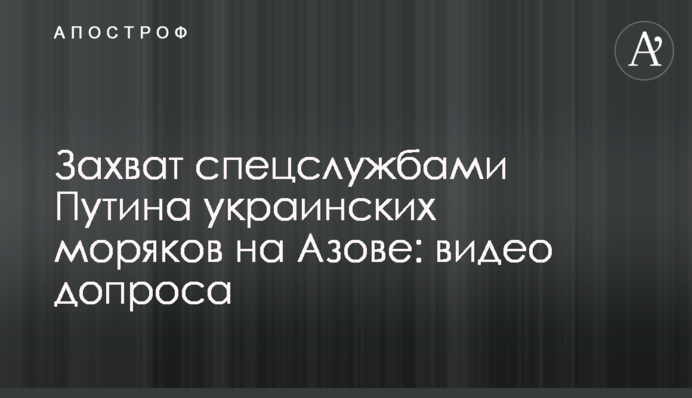 Захоплення спецслужбами Путіна українських моряків на Азові: відео допиту
