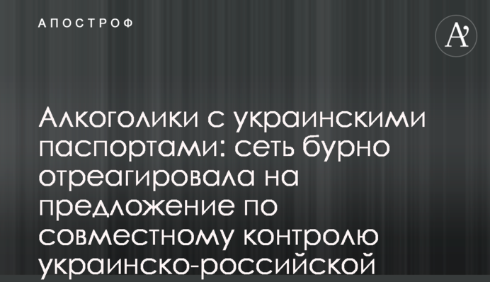 Алкоголики с украинскими паспортами: сеть бурно отреагировала на предложение по совместному контролю украинско-российской границы