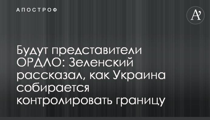 Будут представители ОРДЛО: Зеленский рассказал, как Украина собирается контролировать границу
